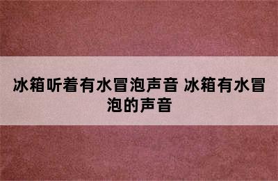 冰箱听着有水冒泡声音 冰箱有水冒泡的声音